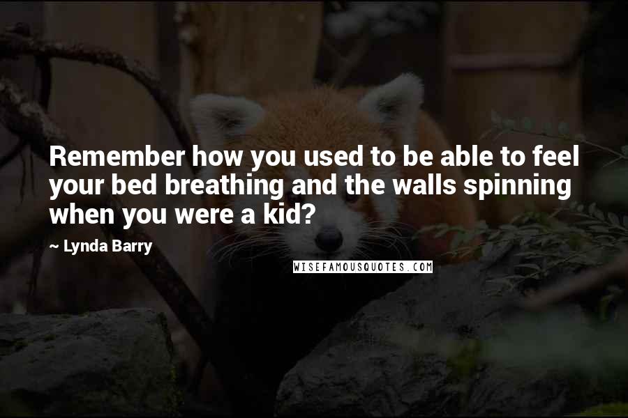Lynda Barry Quotes: Remember how you used to be able to feel your bed breathing and the walls spinning when you were a kid?