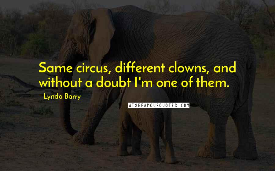 Lynda Barry Quotes: Same circus, different clowns, and without a doubt I'm one of them.