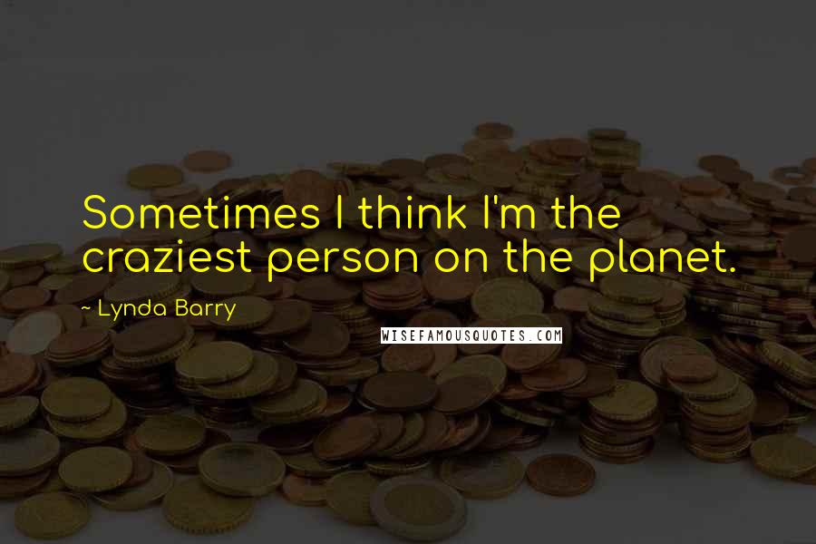 Lynda Barry Quotes: Sometimes I think I'm the craziest person on the planet.