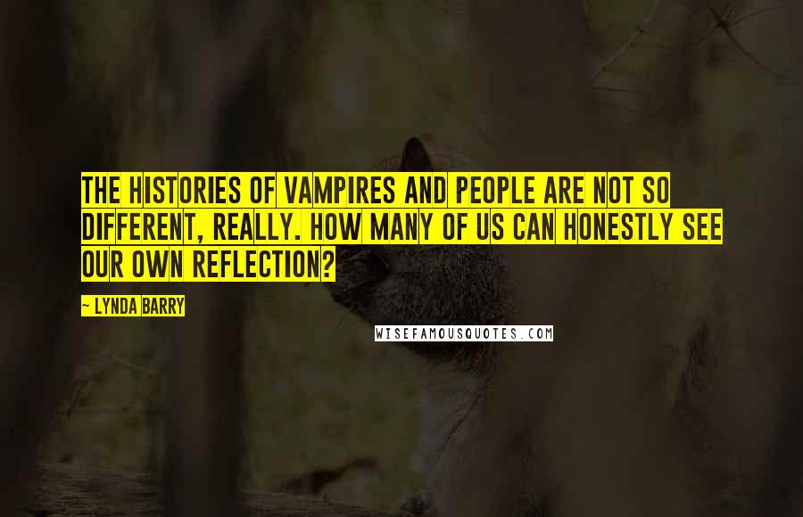 Lynda Barry Quotes: The histories of vampires and people are not so different, really. How many of us can honestly see our own reflection?