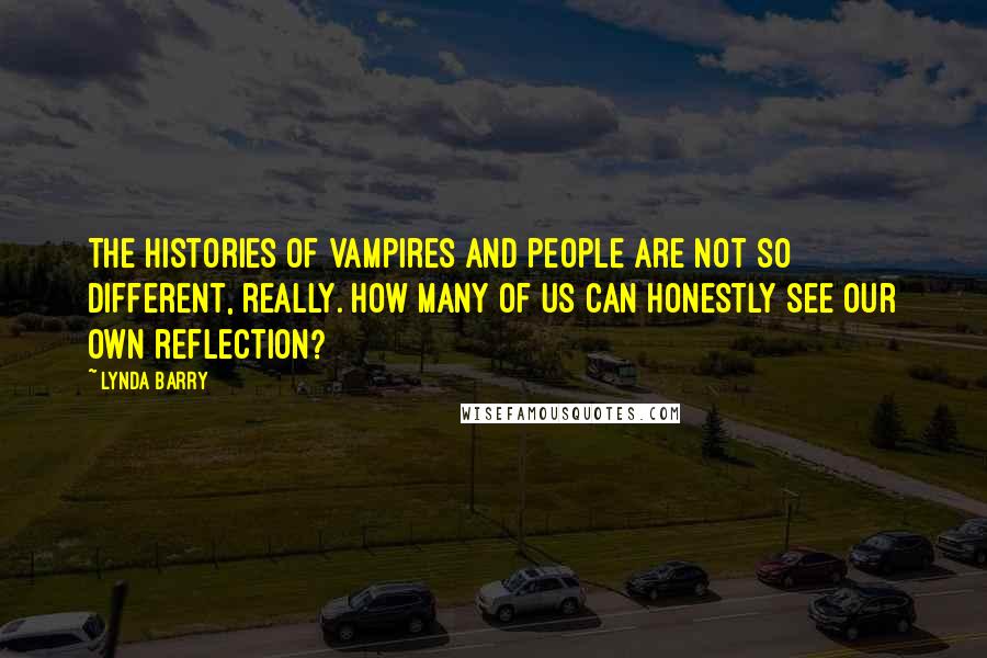 Lynda Barry Quotes: The histories of vampires and people are not so different, really. How many of us can honestly see our own reflection?