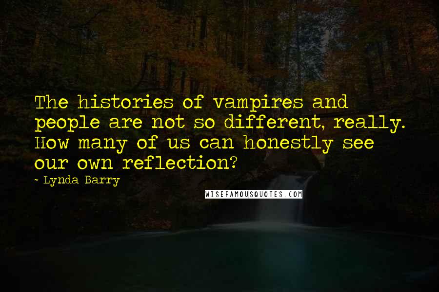 Lynda Barry Quotes: The histories of vampires and people are not so different, really. How many of us can honestly see our own reflection?