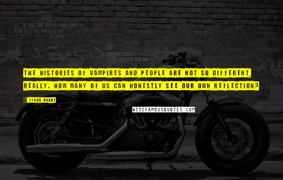 Lynda Barry Quotes: The histories of vampires and people are not so different, really. How many of us can honestly see our own reflection?