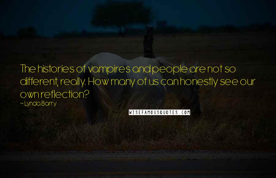 Lynda Barry Quotes: The histories of vampires and people are not so different, really. How many of us can honestly see our own reflection?
