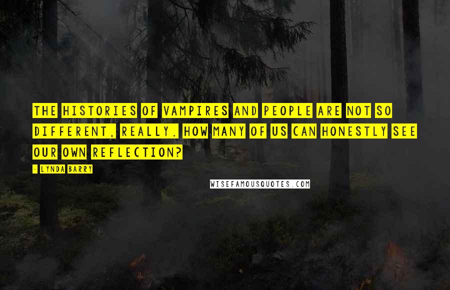 Lynda Barry Quotes: The histories of vampires and people are not so different, really. How many of us can honestly see our own reflection?