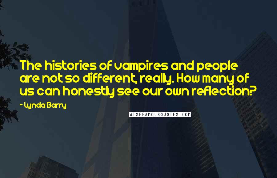 Lynda Barry Quotes: The histories of vampires and people are not so different, really. How many of us can honestly see our own reflection?