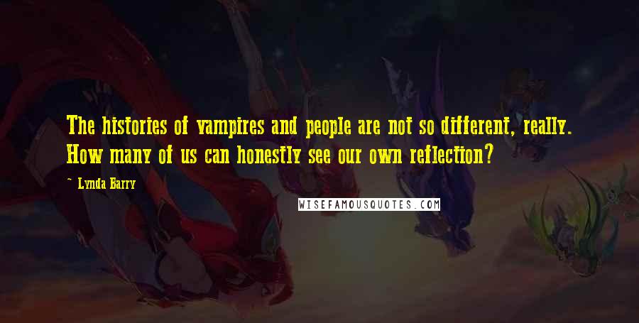 Lynda Barry Quotes: The histories of vampires and people are not so different, really. How many of us can honestly see our own reflection?