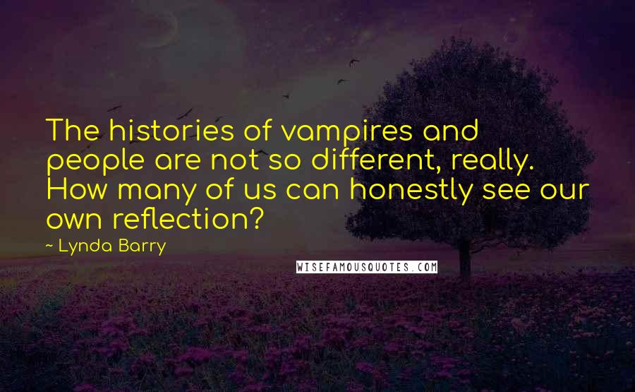 Lynda Barry Quotes: The histories of vampires and people are not so different, really. How many of us can honestly see our own reflection?