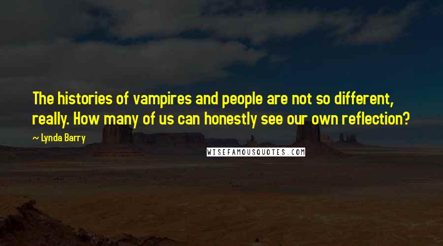 Lynda Barry Quotes: The histories of vampires and people are not so different, really. How many of us can honestly see our own reflection?