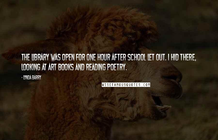 Lynda Barry Quotes: The library was open for one hour after school let out. I hid there, looking at art books and reading poetry.