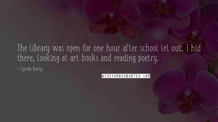 Lynda Barry Quotes: The library was open for one hour after school let out. I hid there, looking at art books and reading poetry.