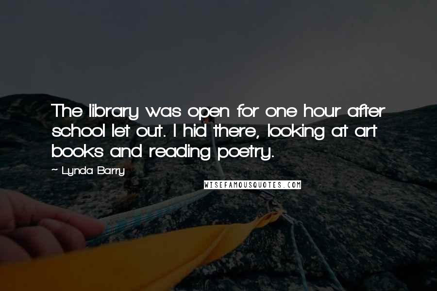 Lynda Barry Quotes: The library was open for one hour after school let out. I hid there, looking at art books and reading poetry.