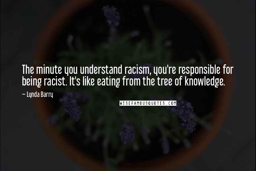 Lynda Barry Quotes: The minute you understand racism, you're responsible for being racist. It's like eating from the tree of knowledge.