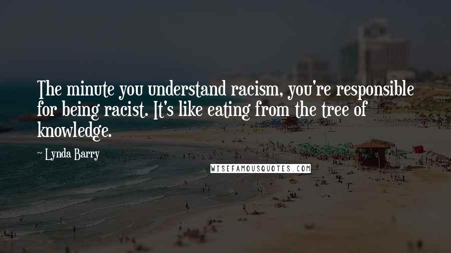 Lynda Barry Quotes: The minute you understand racism, you're responsible for being racist. It's like eating from the tree of knowledge.