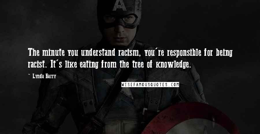 Lynda Barry Quotes: The minute you understand racism, you're responsible for being racist. It's like eating from the tree of knowledge.