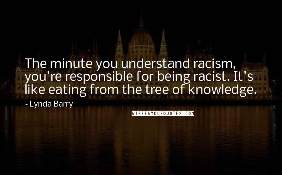 Lynda Barry Quotes: The minute you understand racism, you're responsible for being racist. It's like eating from the tree of knowledge.