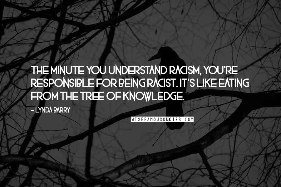Lynda Barry Quotes: The minute you understand racism, you're responsible for being racist. It's like eating from the tree of knowledge.