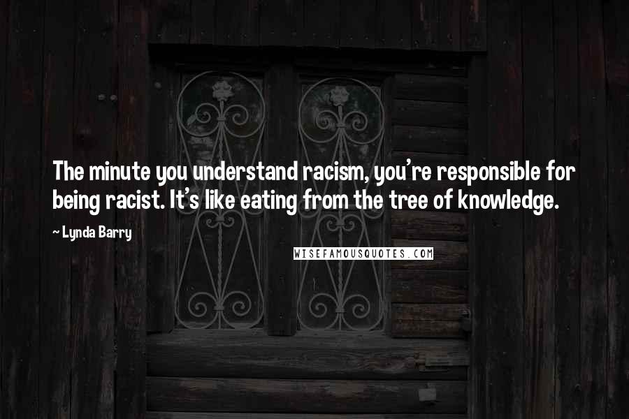Lynda Barry Quotes: The minute you understand racism, you're responsible for being racist. It's like eating from the tree of knowledge.