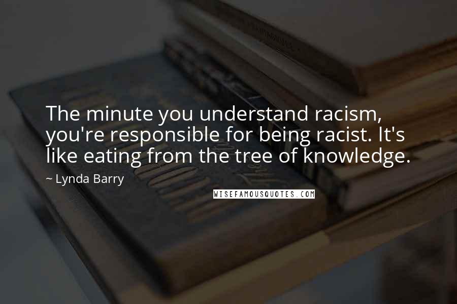 Lynda Barry Quotes: The minute you understand racism, you're responsible for being racist. It's like eating from the tree of knowledge.