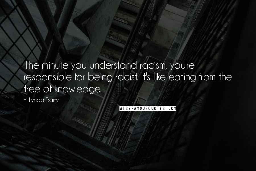 Lynda Barry Quotes: The minute you understand racism, you're responsible for being racist. It's like eating from the tree of knowledge.
