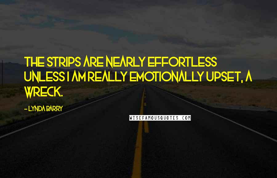 Lynda Barry Quotes: The strips are nearly effortless unless I am really emotionally upset, a wreck.