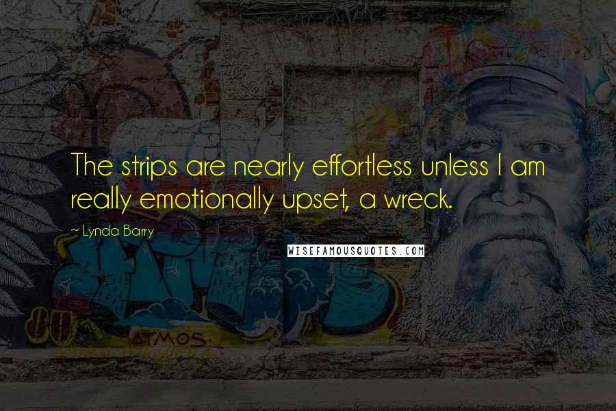 Lynda Barry Quotes: The strips are nearly effortless unless I am really emotionally upset, a wreck.