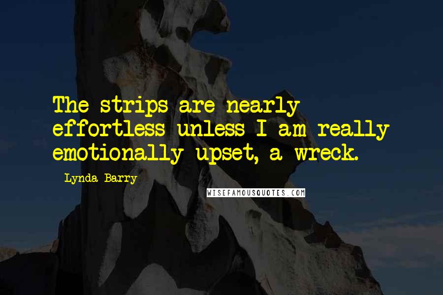 Lynda Barry Quotes: The strips are nearly effortless unless I am really emotionally upset, a wreck.