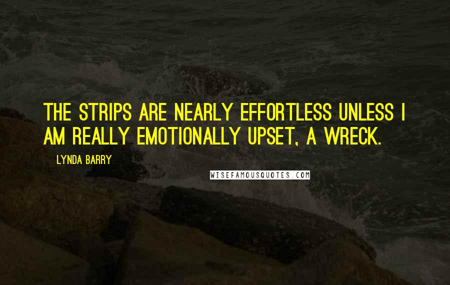 Lynda Barry Quotes: The strips are nearly effortless unless I am really emotionally upset, a wreck.