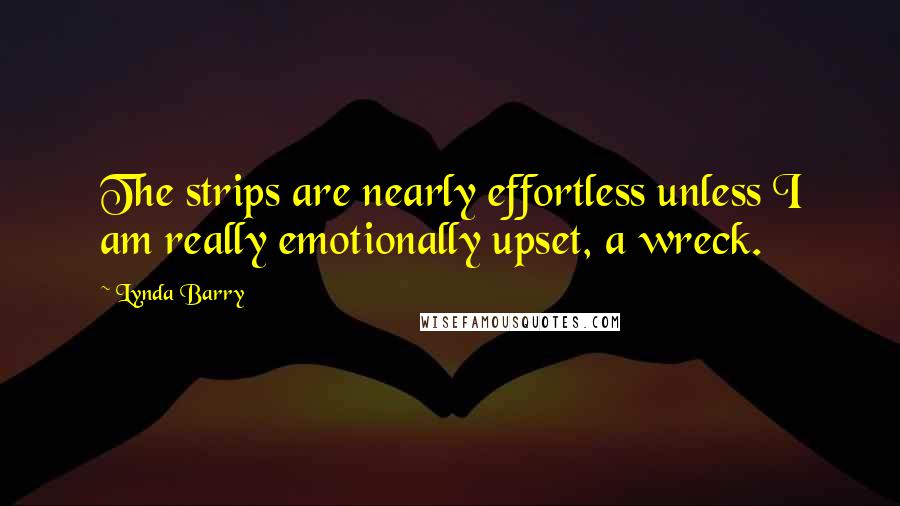 Lynda Barry Quotes: The strips are nearly effortless unless I am really emotionally upset, a wreck.