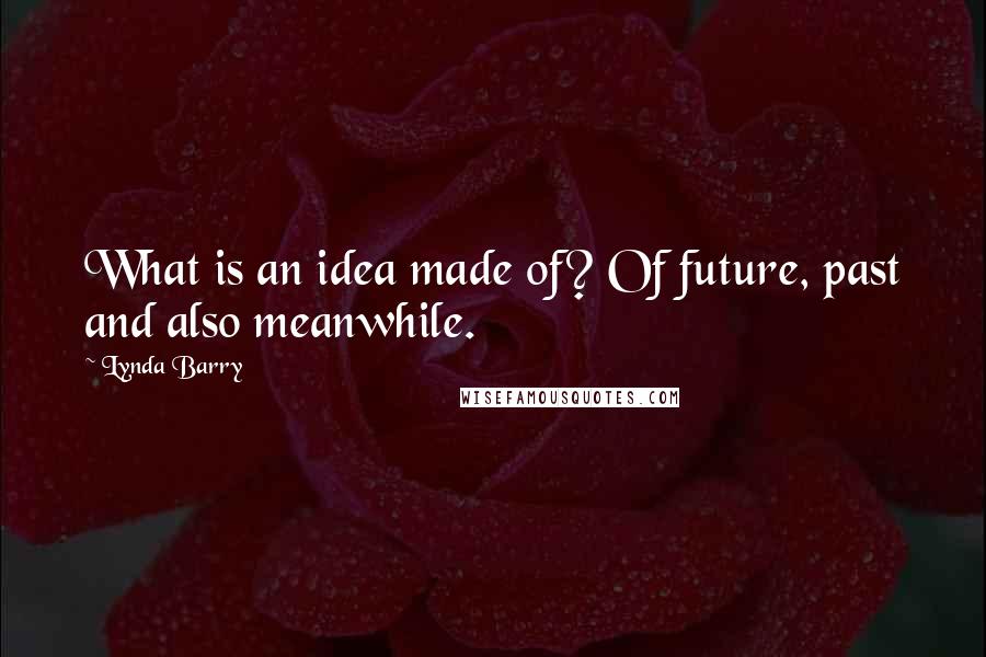 Lynda Barry Quotes: What is an idea made of? Of future, past and also meanwhile.