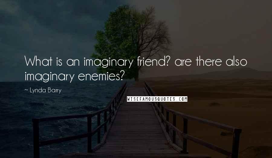 Lynda Barry Quotes: What is an imaginary friend? are there also imaginary enemies?