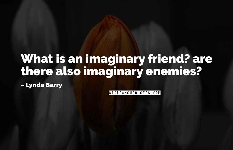 Lynda Barry Quotes: What is an imaginary friend? are there also imaginary enemies?