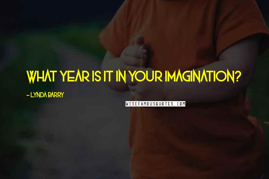 Lynda Barry Quotes: What year is it in your imagination?