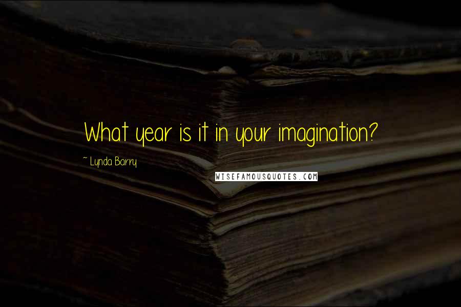 Lynda Barry Quotes: What year is it in your imagination?