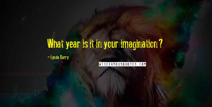 Lynda Barry Quotes: What year is it in your imagination?