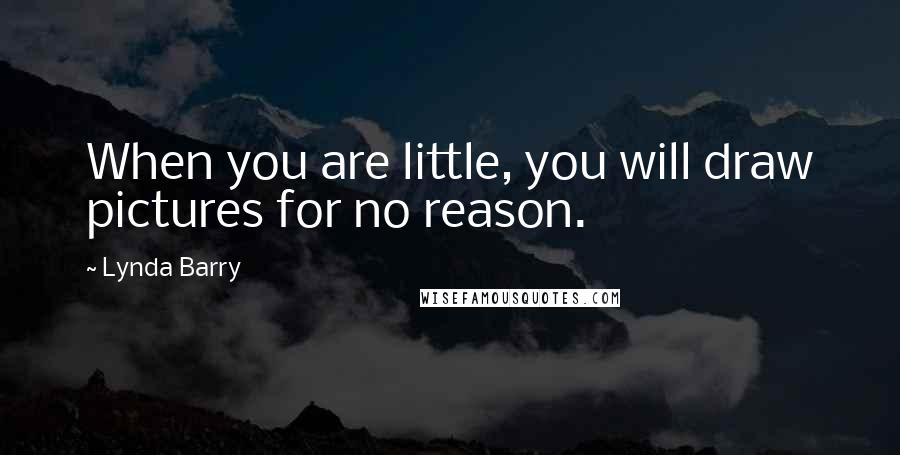 Lynda Barry Quotes: When you are little, you will draw pictures for no reason.