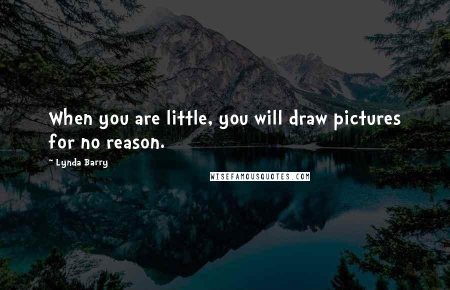 Lynda Barry Quotes: When you are little, you will draw pictures for no reason.