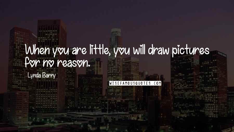 Lynda Barry Quotes: When you are little, you will draw pictures for no reason.