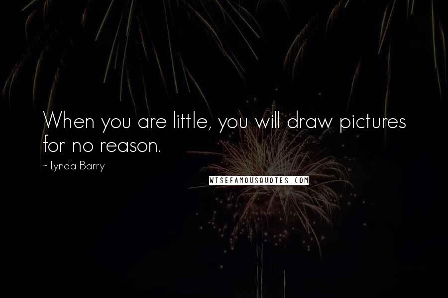 Lynda Barry Quotes: When you are little, you will draw pictures for no reason.