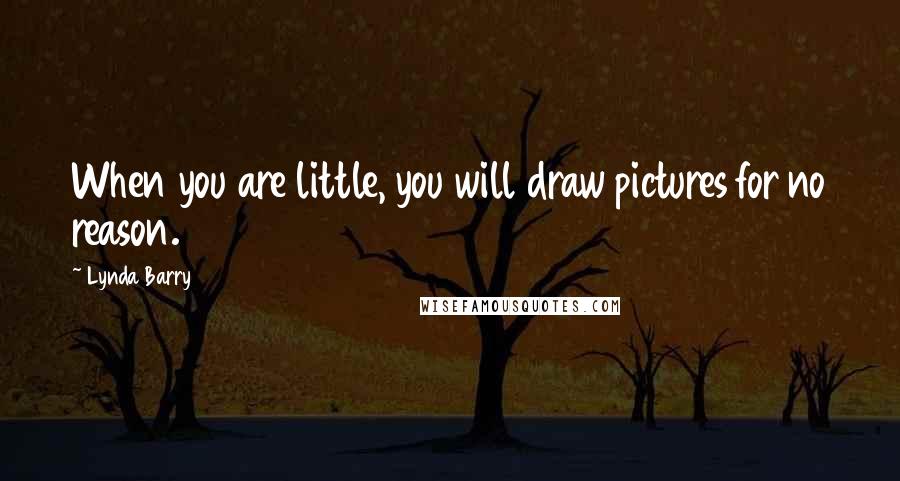 Lynda Barry Quotes: When you are little, you will draw pictures for no reason.