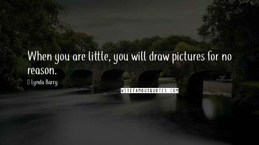 Lynda Barry Quotes: When you are little, you will draw pictures for no reason.