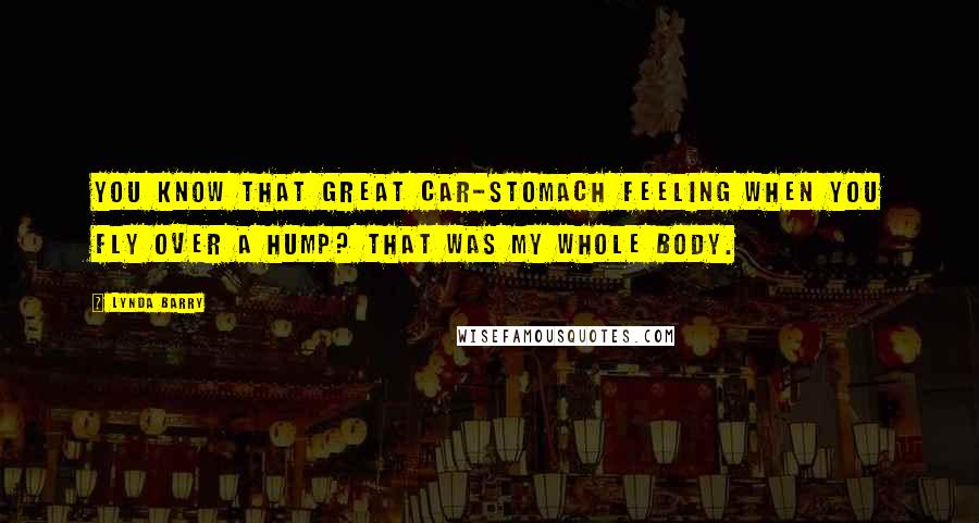 Lynda Barry Quotes: You know that great car-stomach feeling when you fly over a hump? That was my whole body.