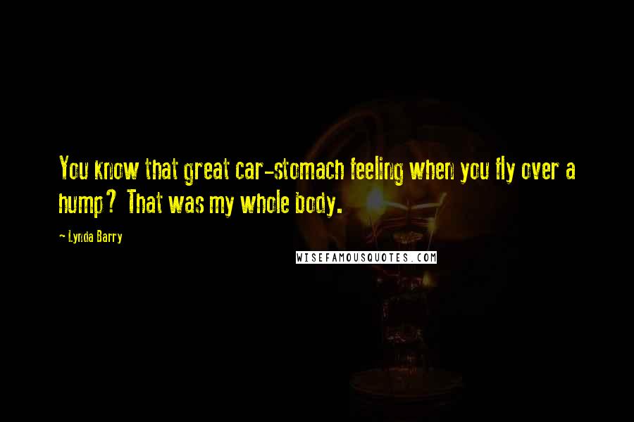 Lynda Barry Quotes: You know that great car-stomach feeling when you fly over a hump? That was my whole body.
