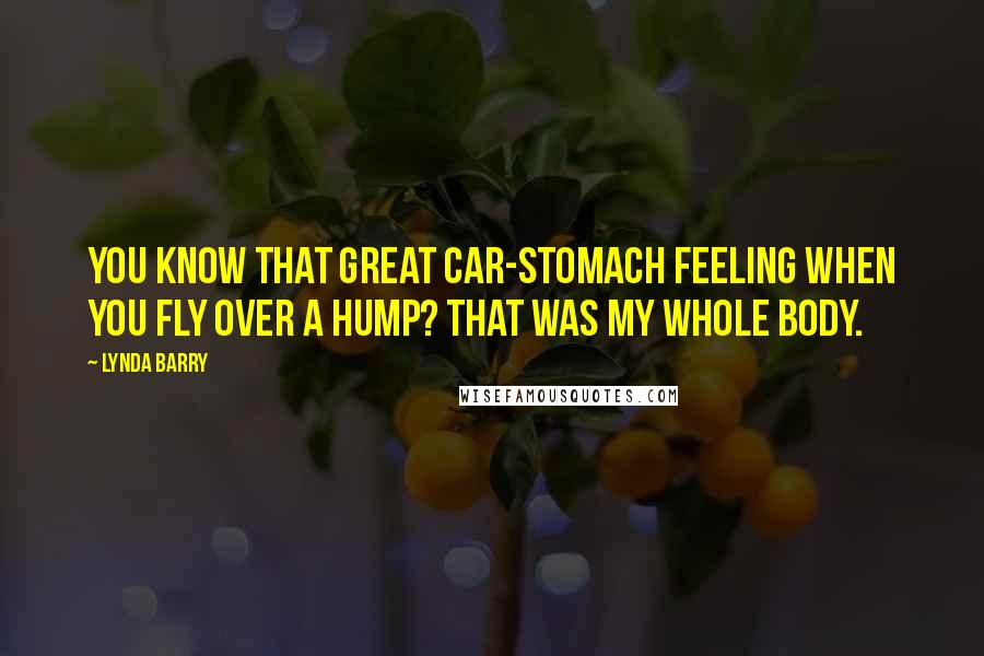 Lynda Barry Quotes: You know that great car-stomach feeling when you fly over a hump? That was my whole body.