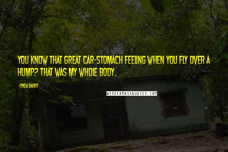 Lynda Barry Quotes: You know that great car-stomach feeling when you fly over a hump? That was my whole body.