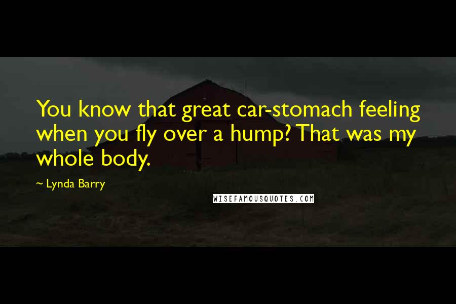 Lynda Barry Quotes: You know that great car-stomach feeling when you fly over a hump? That was my whole body.