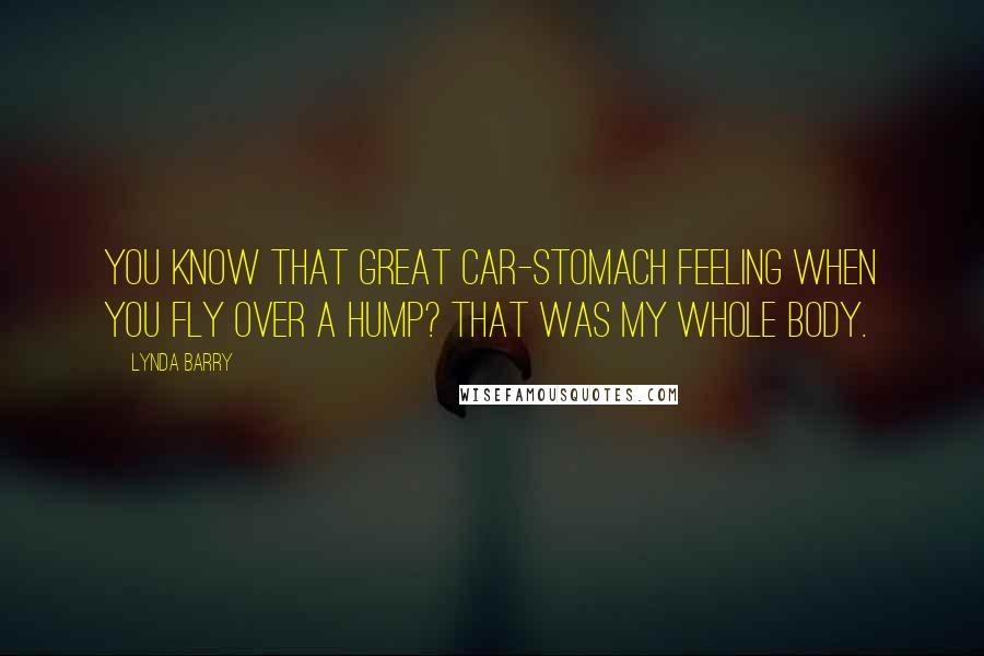 Lynda Barry Quotes: You know that great car-stomach feeling when you fly over a hump? That was my whole body.