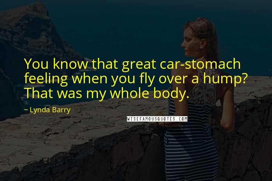 Lynda Barry Quotes: You know that great car-stomach feeling when you fly over a hump? That was my whole body.