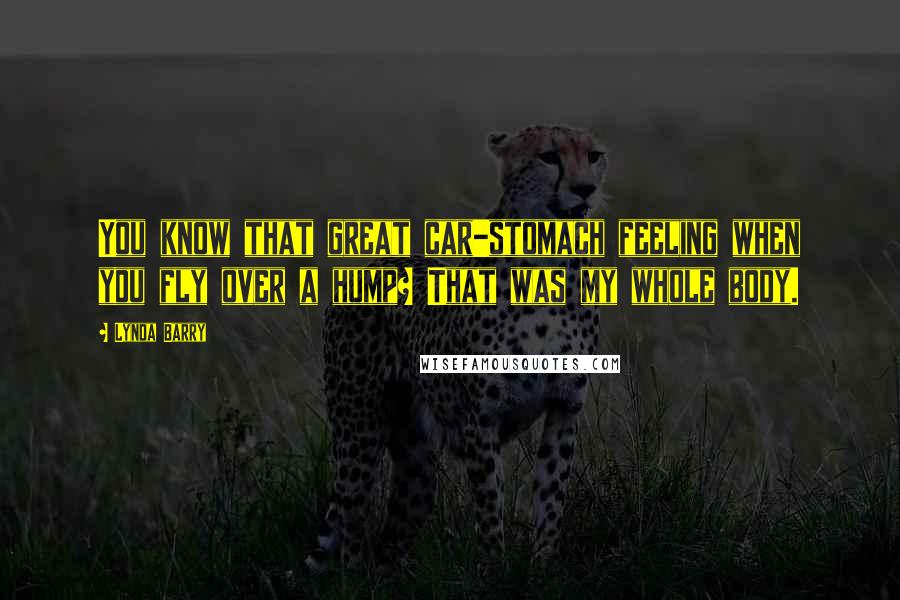 Lynda Barry Quotes: You know that great car-stomach feeling when you fly over a hump? That was my whole body.