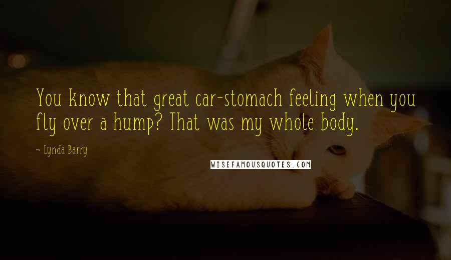 Lynda Barry Quotes: You know that great car-stomach feeling when you fly over a hump? That was my whole body.